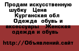 Продам искусственную шубку › Цена ­ 2 000 - Курганская обл. Одежда, обувь и аксессуары » Женская одежда и обувь   